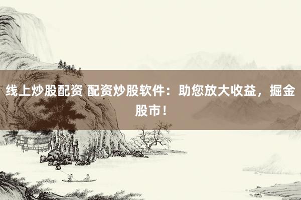 线上炒股配资 配资炒股软件：助您放大收益，掘金股市！
