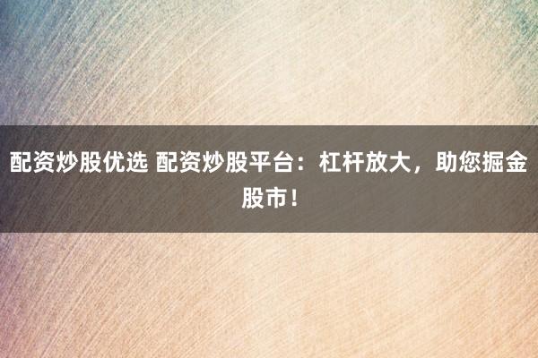 配资炒股优选 配资炒股平台：杠杆放大，助您掘金股市！