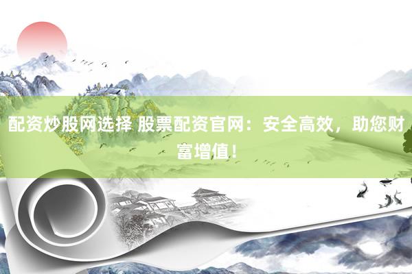 配资炒股网选择 股票配资官网：安全高效，助您财富增值！