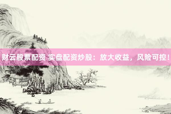 财云股票配资 实盘配资炒股：放大收益，风险可控！
