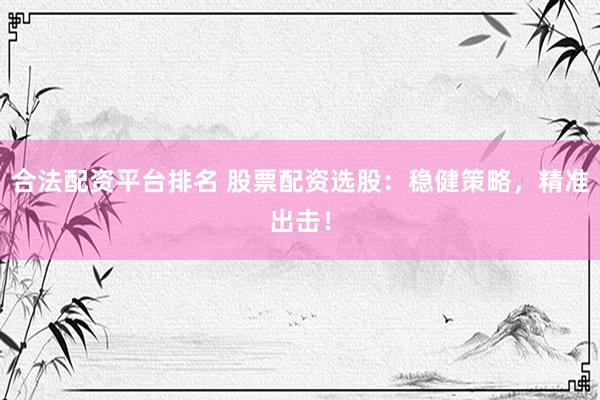 合法配资平台排名 股票配资选股：稳健策略，精准出击！
