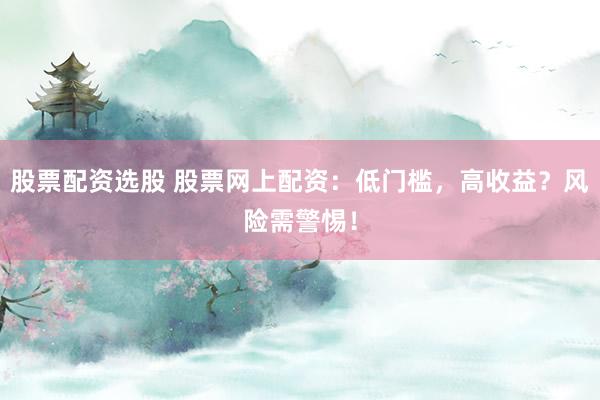 股票配资选股 股票网上配资：低门槛，高收益？风险需警惕！