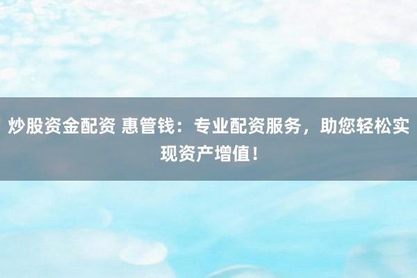 炒股资金配资 惠管钱：专业配资服务，助您轻松实现资产增值！