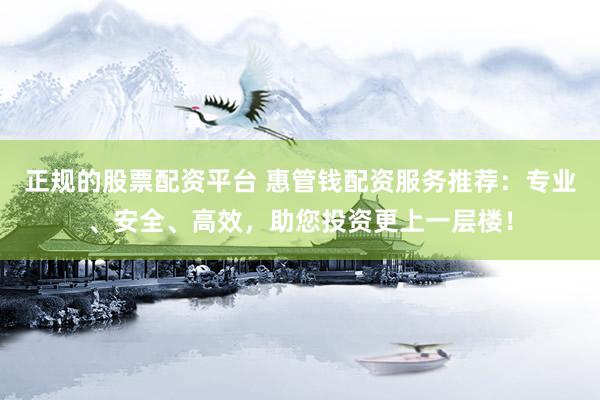 正规的股票配资平台 惠管钱配资服务推荐:专业、安全、高效,助您投资更上一层楼!
