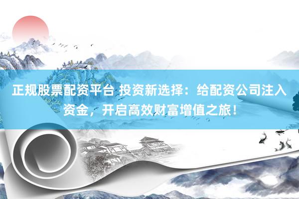 正规股票配资平台 投资新选择：给配资公司注入资金，开启高效财富增值之旅！