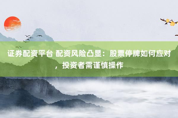 证券配资平台 配资风险凸显:股票停牌如何应对,投资者需谨慎操作