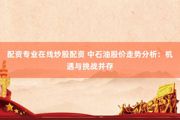 配资专业在线炒股配资 中石油股价走势分析：机遇与挑战并存