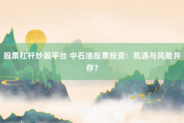 股票杠杆炒股平台 中石油股票投资：机遇与风险并存？