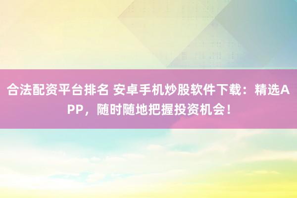 合法配资平台排名 安卓手机炒股软件下载：精选APP，随时随地把握投资机会！