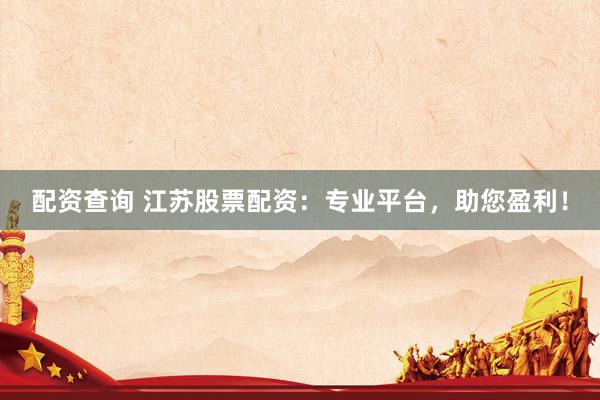 配资查询 江苏股票配资：专业平台，助您盈利！