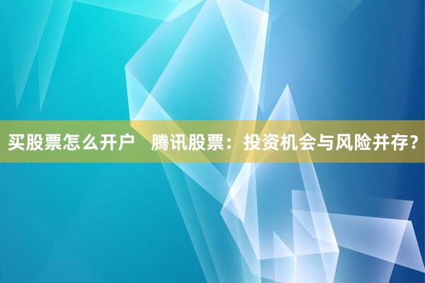买股票怎么开户   腾讯股票：投资机会与风险并存？