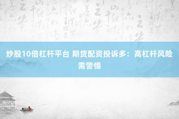 炒股10倍杠杆平台 期货配资投诉多:高杠杆风险需警惕