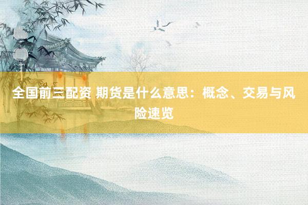 全国前三配资 期货是什么意思：概念、交易与风险速览