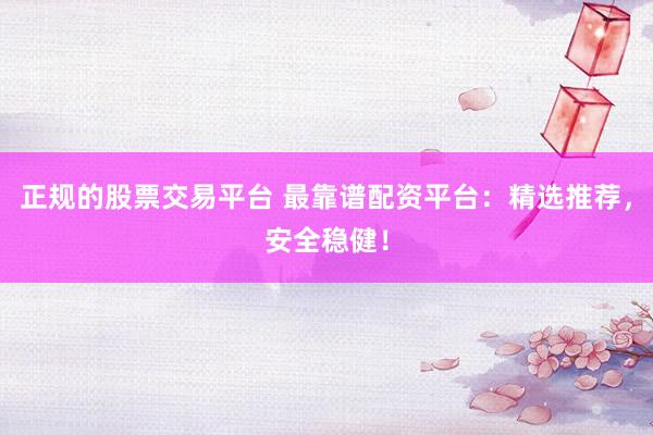 正规的股票交易平台 最靠谱配资平台：精选推荐，安全稳健！