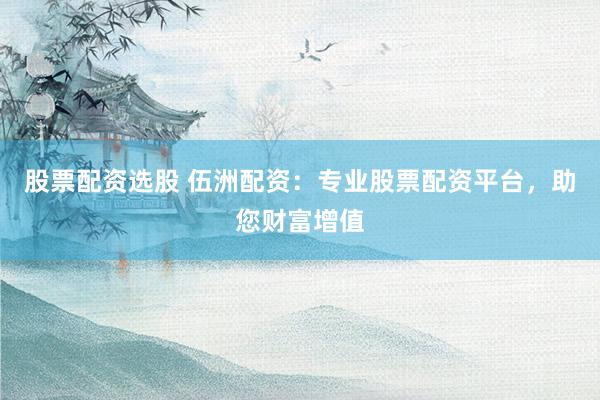 股票配资选股 伍洲配资：专业股票配资平台，助您财富增值