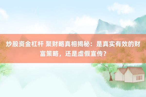 炒股资金杠杆 聚财略真相揭秘：是真实有效的财富策略，还是虚假宣传？