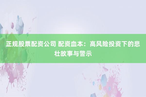 正规股票配资公司 配资血本：高风险投资下的悲壮故事与警示