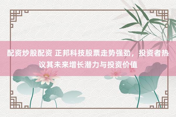 配资炒股配资 正邦科技股票走势强劲,投资者热议其未来增长潜力与投资价值