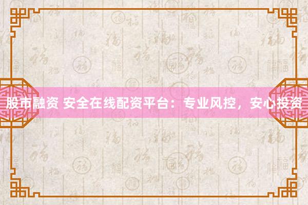 股市融资 安全在线配资平台：专业风控，安心投资