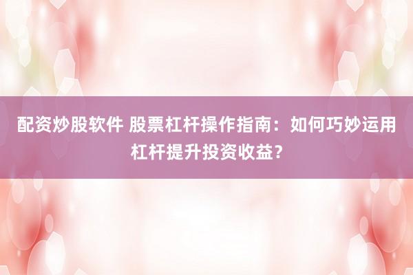 配资炒股软件 股票杠杆操作指南：如何巧妙运用杠杆提升投资收益？