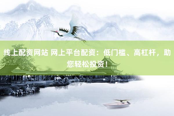线上配资网站 网上平台配资：低门槛、高杠杆，助您轻松投资！