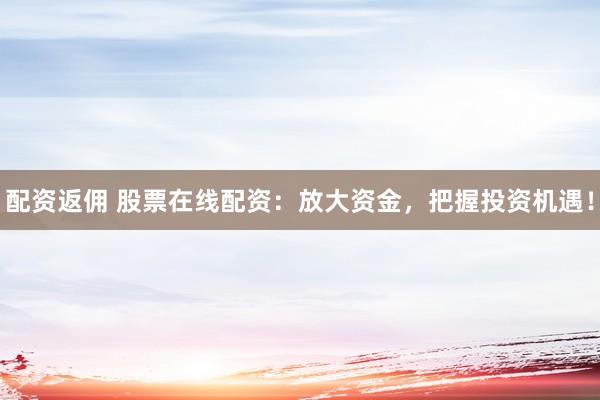 配资返佣 股票在线配资:放大资金,把握投资机遇!