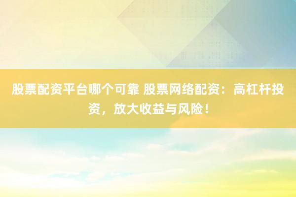 股票配资平台哪个可靠 股票网络配资：高杠杆投资，放大收益与风险！