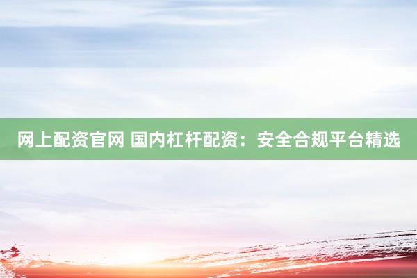 网上配资官网 国内杠杆配资：安全合规平台精选