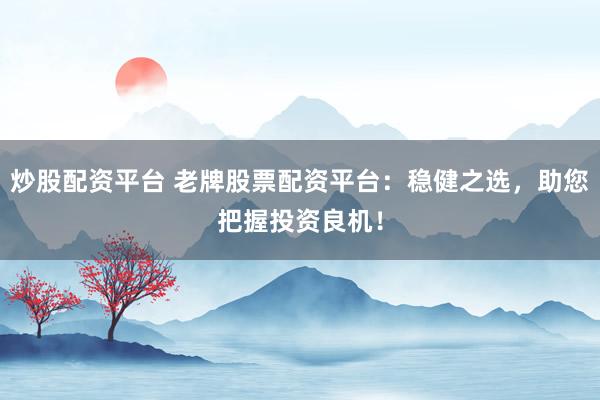 炒股配资平台 老牌股票配资平台：稳健之选，助您把握投资良机！