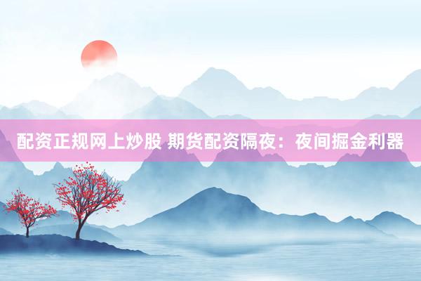 配资正规网上炒股 期货配资隔夜:夜间掘金利器