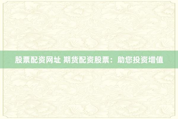 股票配资网址 期货配资股票：助您投资增值
