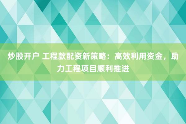 炒股开户 工程款配资新策略：高效利用资金，助力工程项目顺利推进