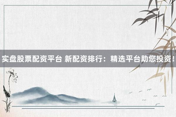 实盘股票配资平台 新配资排行:精选平台助您投资!