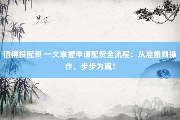 值得投配资 一文掌握申请配资全流程:从准备到操作,步步为赢!