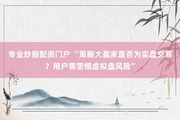专业炒股配资门户 “策略大盈家是否为实盘交易?用户需警惕虚拟盘风险”
