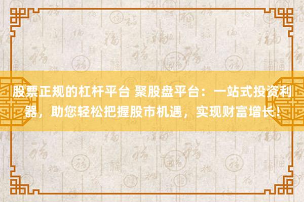 股票正规的杠杆平台 聚股盘平台:一站式投资利器,助您轻松把握股市机遇,实现财富增长!