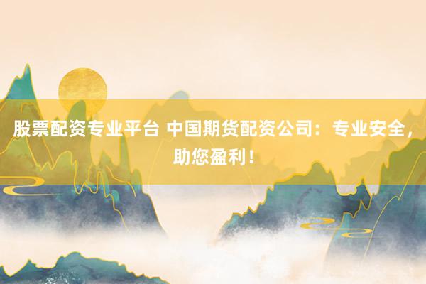 股票配资专业平台 中国期货配资公司:专业安全,助您盈利!