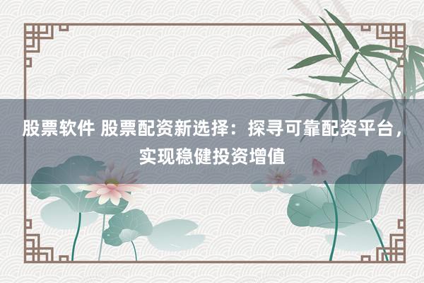 股票软件 股票配资新选择:探寻可靠配资平台,实现稳健投资增值
