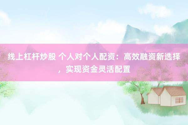 线上杠杆炒股 个人对个人配资:高效融资新选择,实现资金灵活配置
