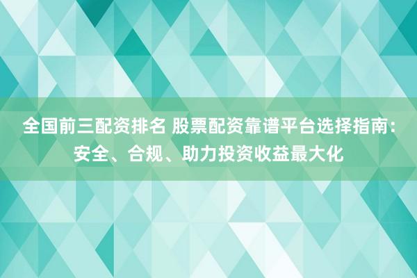 全国前三配资排名 股票配资靠谱平台选择指南:安全、合规、助力投资收益最大化