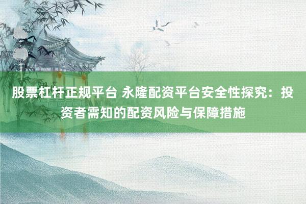 股票杠杆正规平台 永隆配资平台安全性探究:投资者需知的配资风险与保障措施
