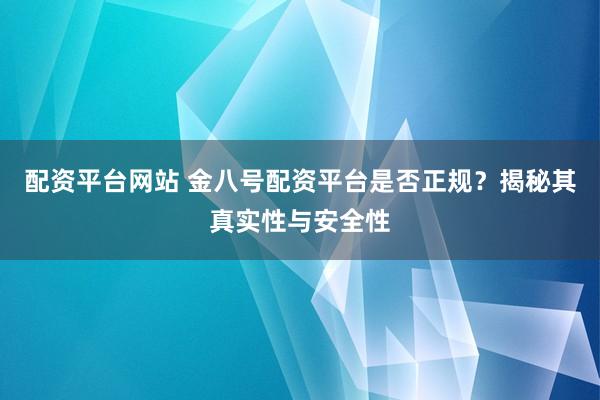 配资平台网站 金八号配资平台是否正规?揭秘其真实性与安全性