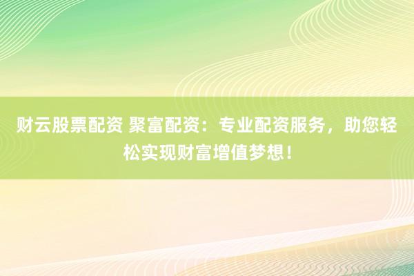 财云股票配资 聚富配资:专业配资服务,助您轻松实现财富增值梦想!