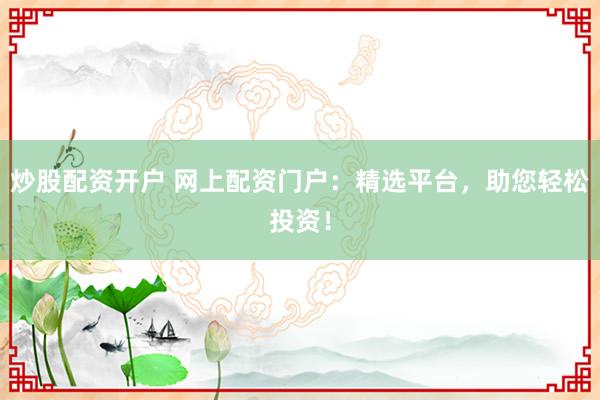 炒股配资开户 网上配资门户:精选平台,助您轻松投资!