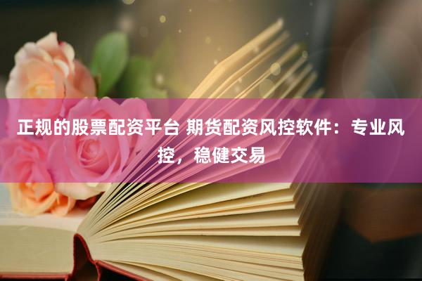 正规的股票配资平台 期货配资风控软件：专业风控，稳健交易