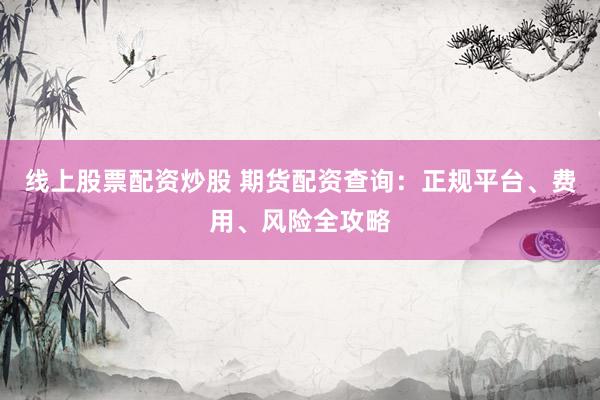 线上股票配资炒股 期货配资查询:正规平台、费用、风险全攻略