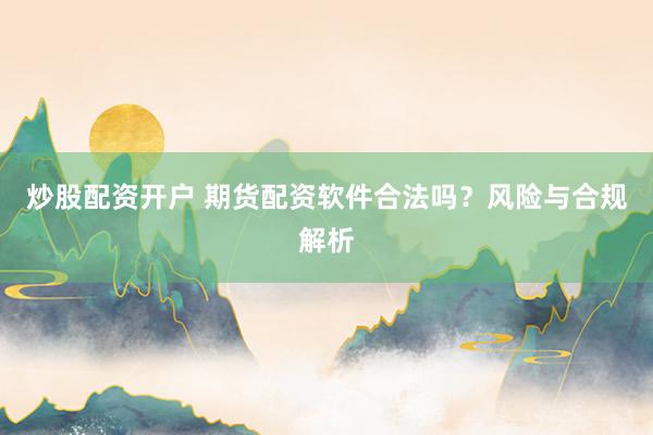 炒股配资开户 期货配资软件合法吗?风险与合规解析