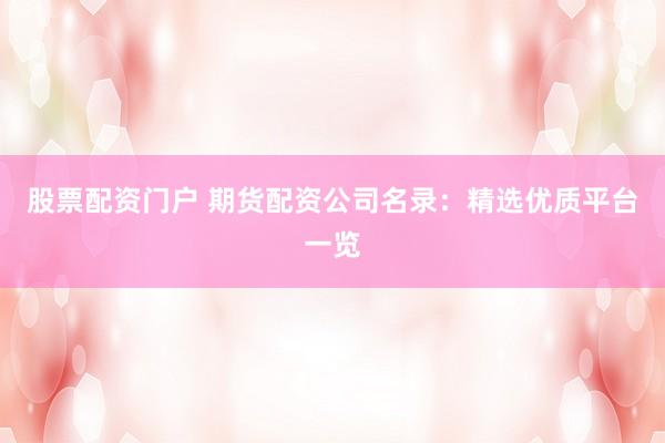 股票配资门户 期货配资公司名录：精选优质平台一览