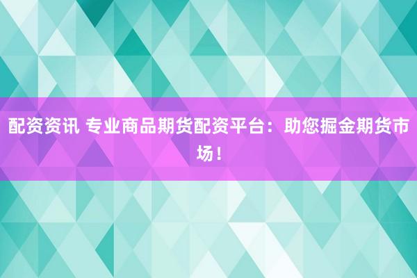 配资资讯 专业商品期货配资平台：助您掘金期货市场！