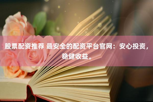 股票配资推荐 最安全的配资平台官网：安心投资，稳健收益。